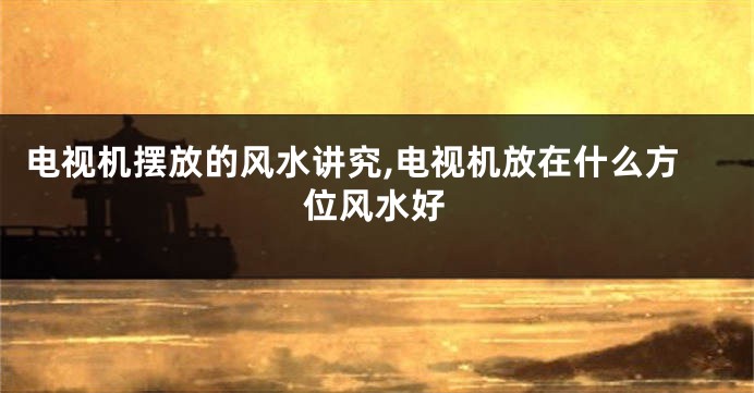 电视机摆放的风水讲究,电视机放在什么方位风水好