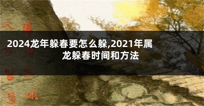 2024龙年躲春要怎么躲,2021年属龙躲春时间和方法