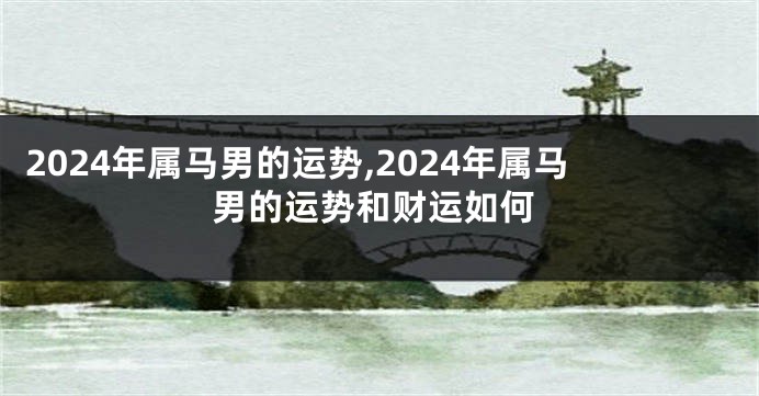 2024年属马男的运势,2024年属马男的运势和财运如何