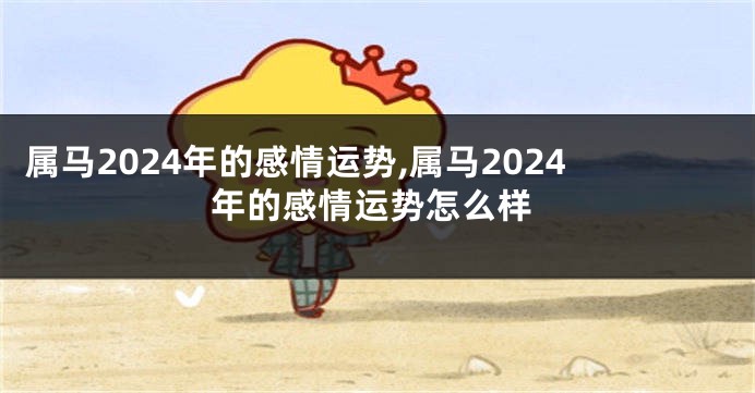 属马2024年的感情运势,属马2024年的感情运势怎么样