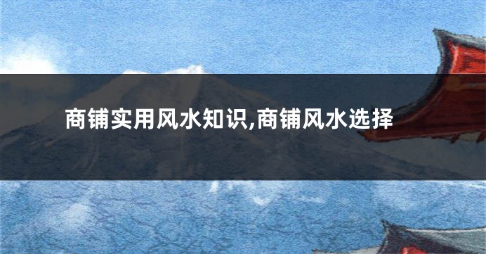 商铺实用风水知识,商铺风水选择