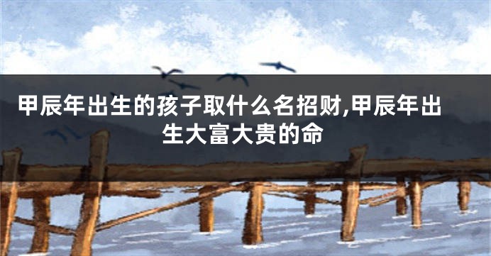 甲辰年出生的孩子取什么名招财,甲辰年出生大富大贵的命