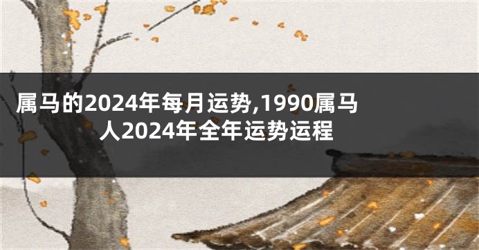 属马的2024年每月运势,1990属马人2024年全年运势运程