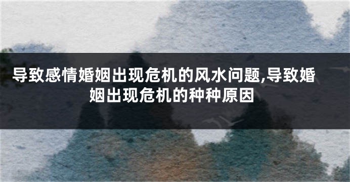 导致感情婚姻出现危机的风水问题,导致婚姻出现危机的种种原因
