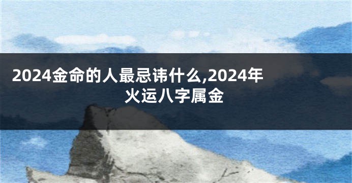2024金命的人最忌讳什么,2024年火运八字属金