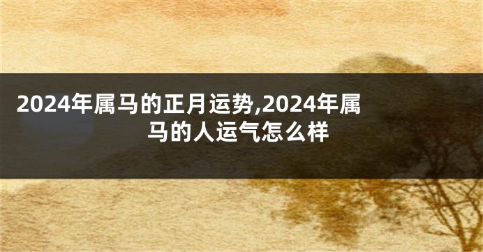 2024年属马的正月运势,2024年属马的人运气怎么样