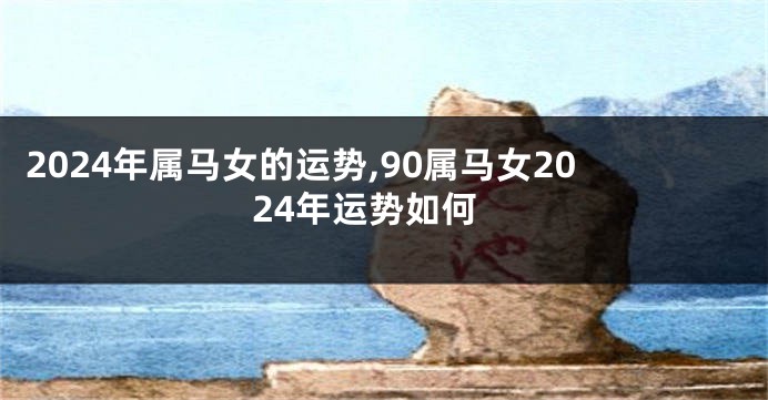 2024年属马女的运势,90属马女2024年运势如何