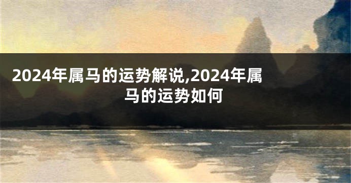 2024年属马的运势解说,2024年属马的运势如何