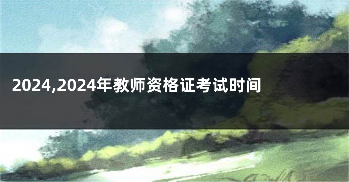 2024,2024年教师资格证考试时间