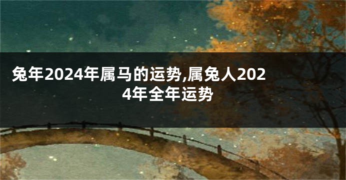 兔年2024年属马的运势,属兔人2024年全年运势