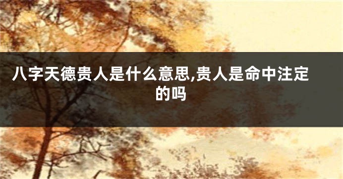 八字天德贵人是什么意思,贵人是命中注定的吗