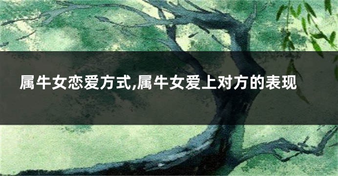 属牛女恋爱方式,属牛女爱上对方的表现