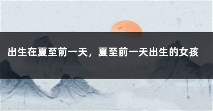 出生在夏至前一天，夏至前一天出生的女孩
