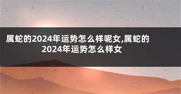 属蛇的2024年运势怎么样呢女,属蛇的2024年运势怎么样女