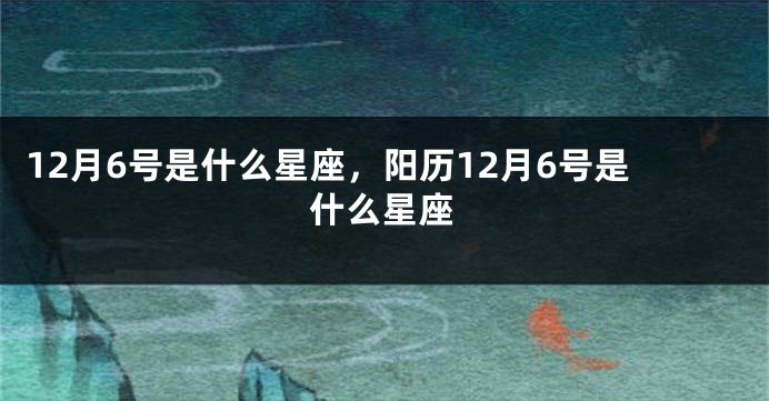 12月6号是什么星座，阳历12月6号是什么星座