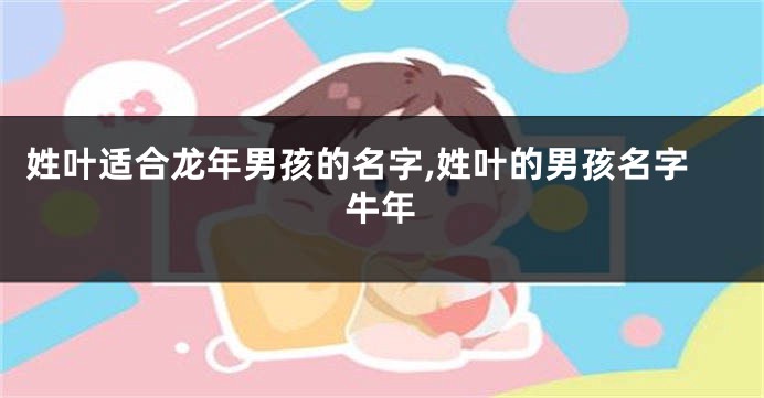 姓叶适合龙年男孩的名字,姓叶的男孩名字牛年