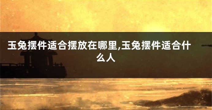 玉兔摆件适合摆放在哪里,玉兔摆件适合什么人