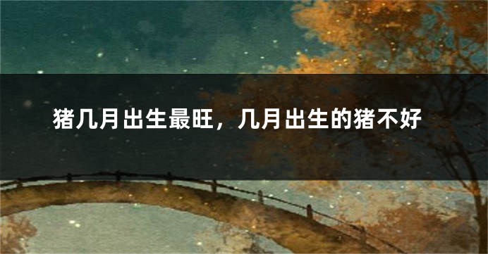 猪几月出生最旺，几月出生的猪不好