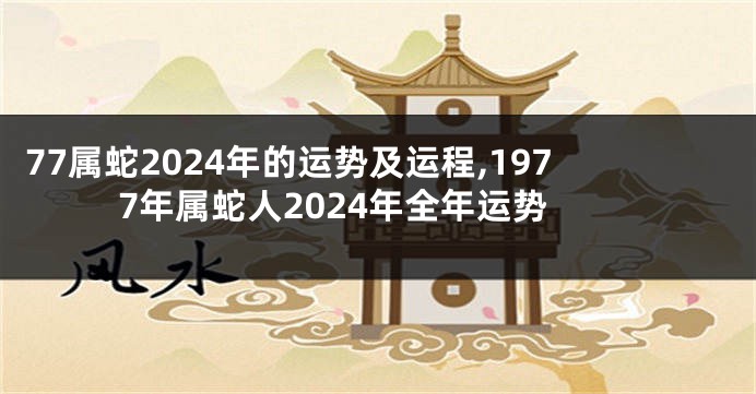77属蛇2024年的运势及运程,1977年属蛇人2024年全年运势