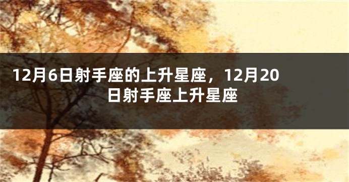 12月6日射手座的上升星座，12月20日射手座上升星座