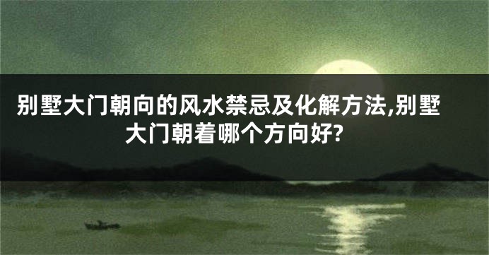 别墅大门朝向的风水禁忌及化解方法,别墅大门朝着哪个方向好?