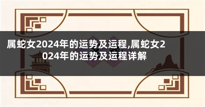 属蛇女2024年的运势及运程,属蛇女2024年的运势及运程详解