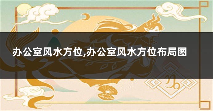 办公室风水方位,办公室风水方位布局图