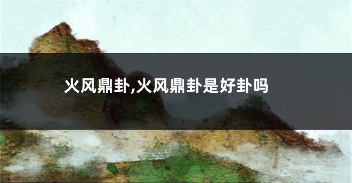 火风鼎卦,火风鼎卦是好卦吗