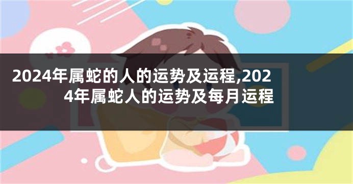 2024年属蛇的人的运势及运程,2024年属蛇人的运势及每月运程