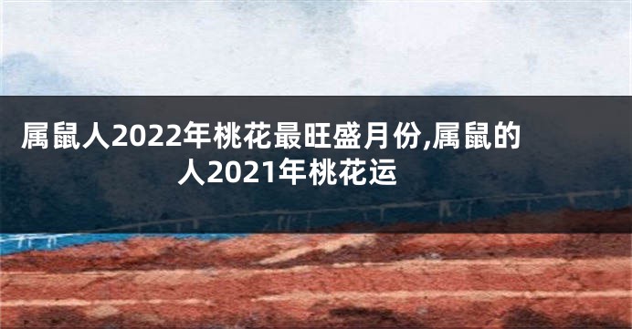 属鼠人2022年桃花最旺盛月份,属鼠的人2021年桃花运