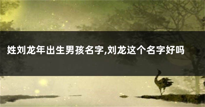 姓刘龙年出生男孩名字,刘龙这个名字好吗