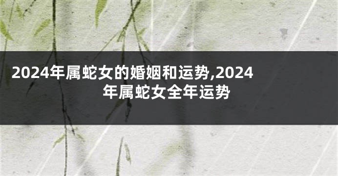 2024年属蛇女的婚姻和运势,2024年属蛇女全年运势