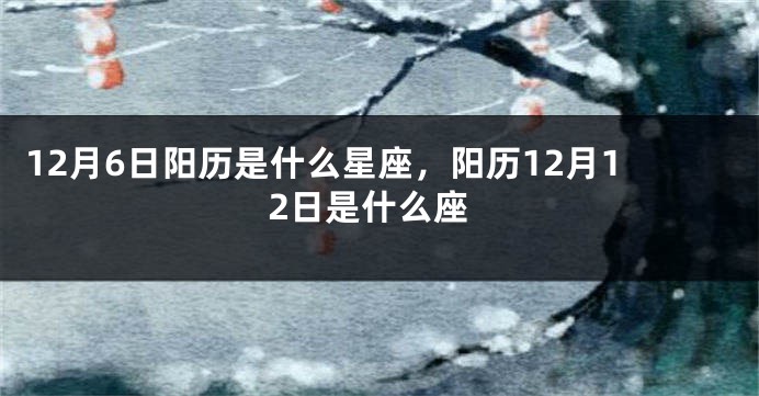 12月6日阳历是什么星座，阳历12月12日是什么座