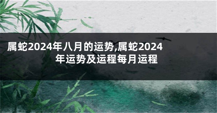 属蛇2024年八月的运势,属蛇2024年运势及运程每月运程
