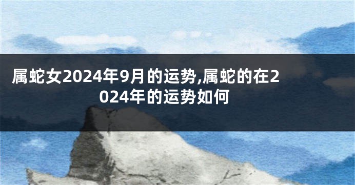 属蛇女2024年9月的运势,属蛇的在2024年的运势如何
