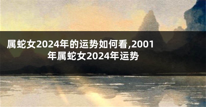 属蛇女2024年的运势如何看,2001年属蛇女2024年运势