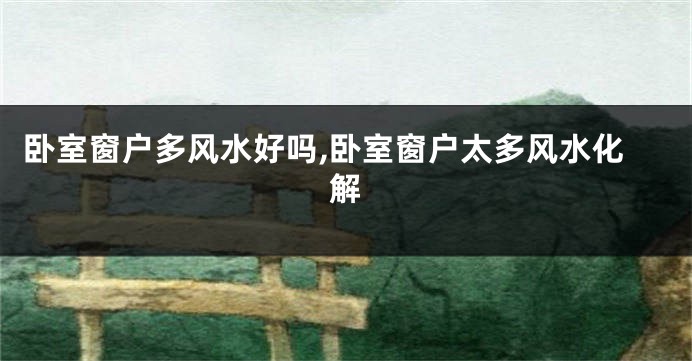 卧室窗户多风水好吗,卧室窗户太多风水化解