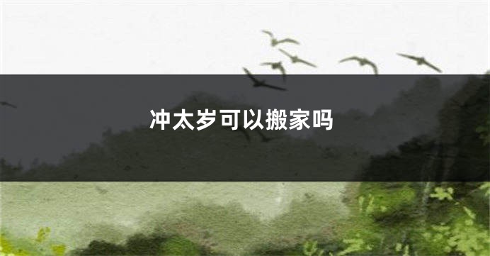 冲太岁可以搬家吗