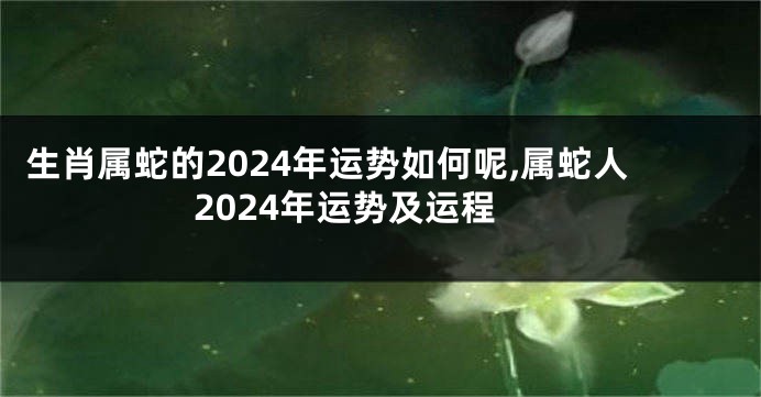 生肖属蛇的2024年运势如何呢,属蛇人2024年运势及运程