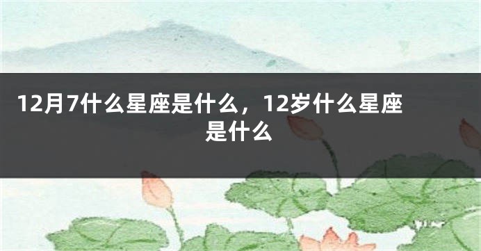 12月7什么星座是什么，12岁什么星座是什么