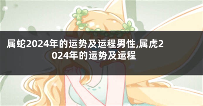 属蛇2024年的运势及运程男性,属虎2024年的运势及运程