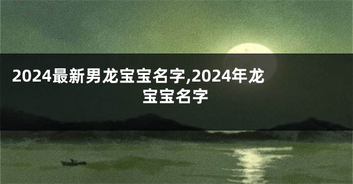 2024最新男龙宝宝名字,2024年龙宝宝名字