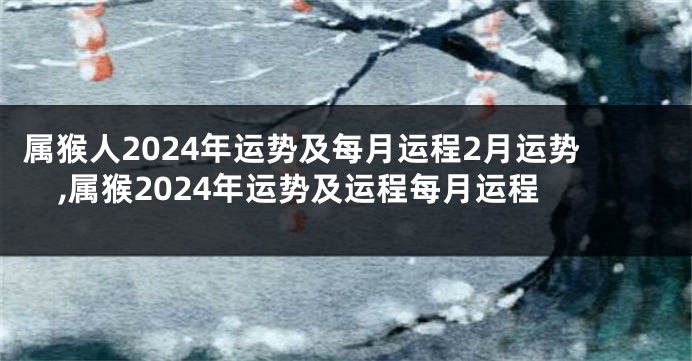 属猴人2024年运势及每月运程2月运势,属猴2024年运势及运程每月运程