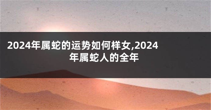 2024年属蛇的运势如何样女,2024年属蛇人的全年