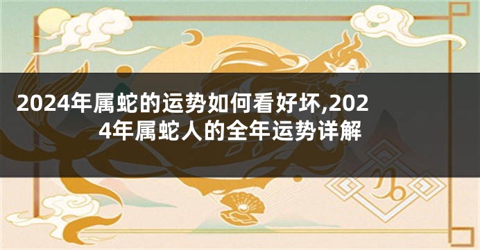 2024年属蛇的运势如何看好坏,2024年属蛇人的全年运势详解