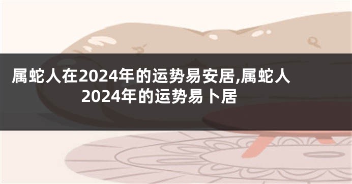 属蛇人在2024年的运势易安居,属蛇人2024年的运势易卜居