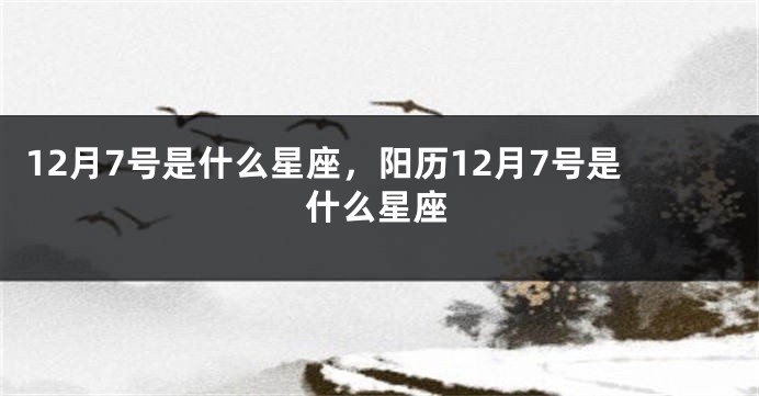 12月7号是什么星座，阳历12月7号是什么星座