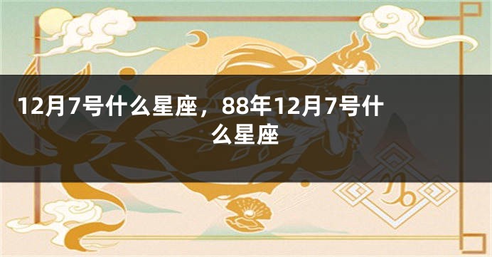 12月7号什么星座，88年12月7号什么星座