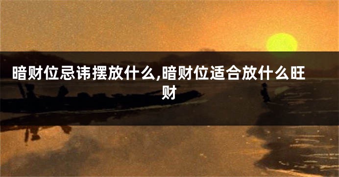 暗财位忌讳摆放什么,暗财位适合放什么旺财