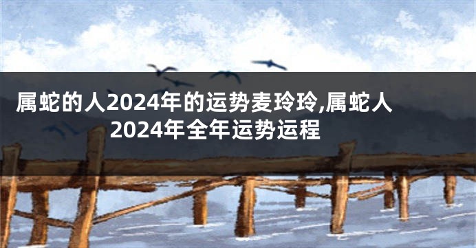 属蛇的人2024年的运势麦玲玲,属蛇人2024年全年运势运程